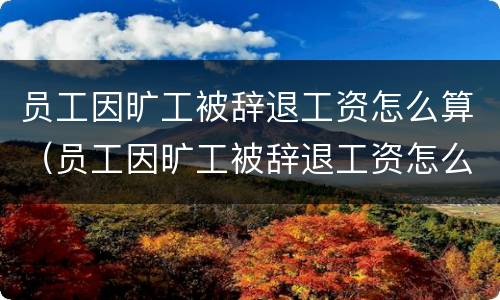 员工因旷工被辞退工资怎么算（员工因旷工被辞退工资怎么算的）