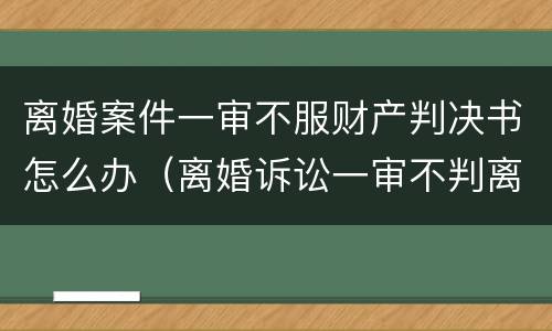 离婚案件一审不服财产判决书怎么办（离婚诉讼一审不判离）