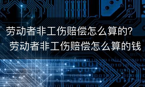 劳动者非工伤赔偿怎么算的？ 劳动者非工伤赔偿怎么算的钱