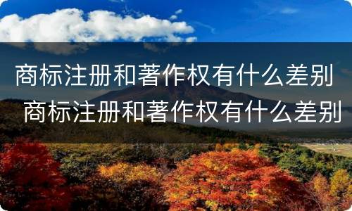商标注册和著作权有什么差别 商标注册和著作权有什么差别吗