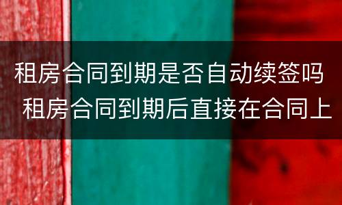 租房合同到期是否自动续签吗 租房合同到期后直接在合同上续签有效吗