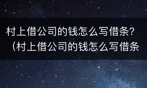 村上借公司的钱怎么写借条？（村上借公司的钱怎么写借条呢）