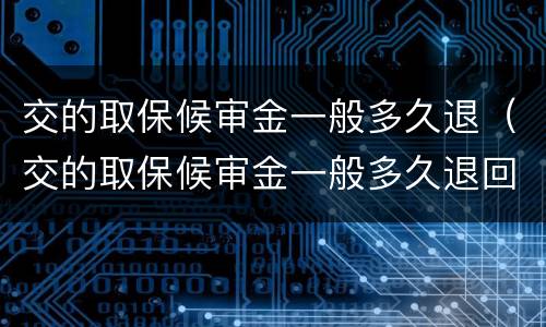 交的取保候审金一般多久退（交的取保候审金一般多久退回来）