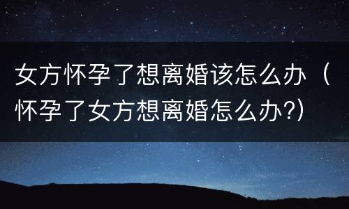 女方怀孕了想离婚该怎么办（怀孕了女方想离婚怎么办?）
