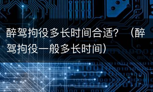 醉驾拘役多长时间合适？（醉驾拘役一般多长时间）