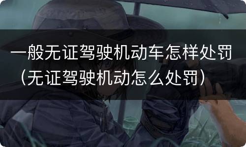 一般无证驾驶机动车怎样处罚（无证驾驶机动怎么处罚）