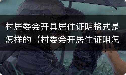 村居委会开具居住证明格式是怎样的（村委会开居住证明怎么写）