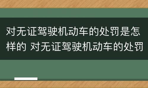 对无证驾驶机动车的处罚是怎样的 对无证驾驶机动车的处罚是怎样的行为