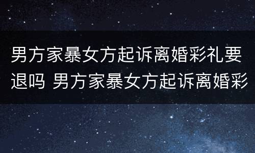 男方家暴女方起诉离婚彩礼要退吗 男方家暴女方起诉离婚彩礼要退吗