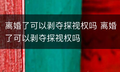离婚了可以剥夺探视权吗 离婚了可以剥夺探视权吗