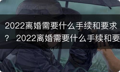 2022离婚需要什么手续和要求？ 2022离婚需要什么手续和要求呢