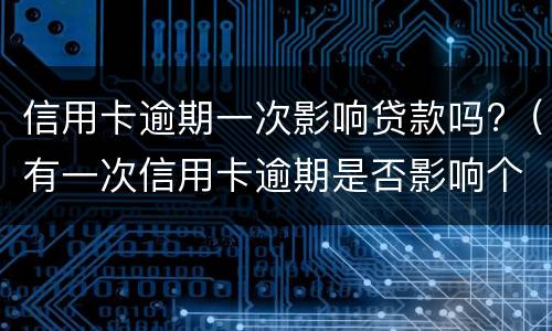 信用卡逾期一次影响贷款吗?（有一次信用卡逾期是否影响个人贷款）