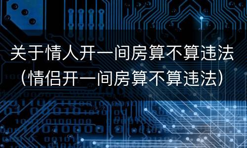 关于情人开一间房算不算违法（情侣开一间房算不算违法）