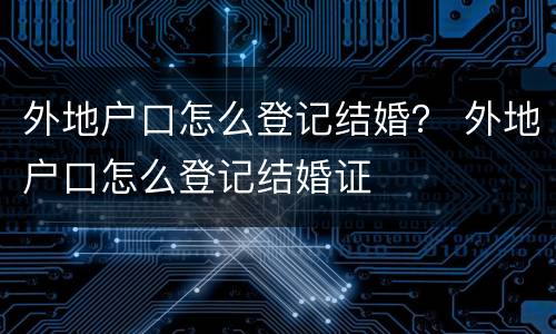 外地户口怎么登记结婚？ 外地户口怎么登记结婚证