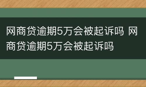 网商贷逾期5万会被起诉吗 网商贷逾期5万会被起诉吗
