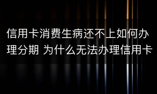 信用卡消费生病还不上如何办理分期 为什么无法办理信用卡分期