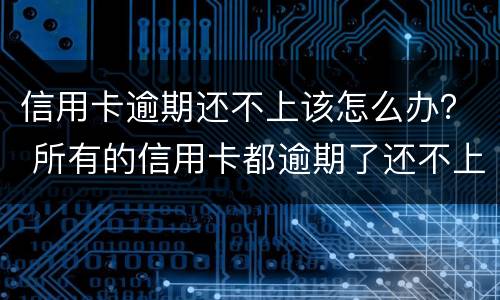 信用卡逾期还不上该怎么办？ 所有的信用卡都逾期了还不上,怎么办