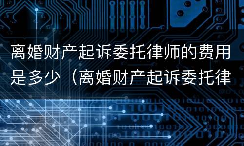 离婚财产起诉委托律师的费用是多少（离婚财产起诉委托律师的费用是多少啊）