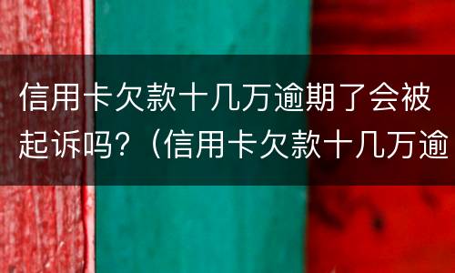 信用卡欠款十几万逾期了会被起诉吗?（信用卡欠款十几万逾期了会被起诉吗怎么办）