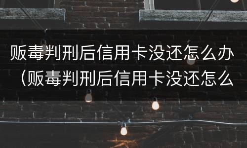 贩毒判刑后信用卡没还怎么办（贩毒判刑后信用卡没还怎么办理）