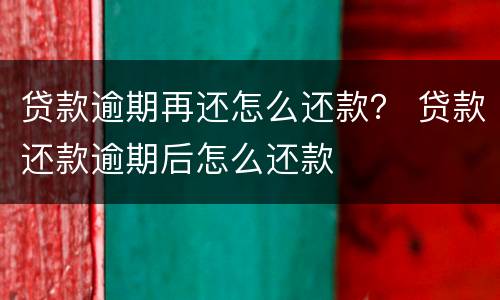 贷款逾期再还怎么还款？ 贷款还款逾期后怎么还款