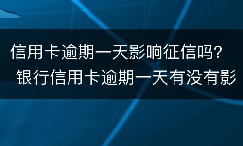 信用卡逾期一天影响征信吗？ 银行信用卡逾期一天有没有影响?