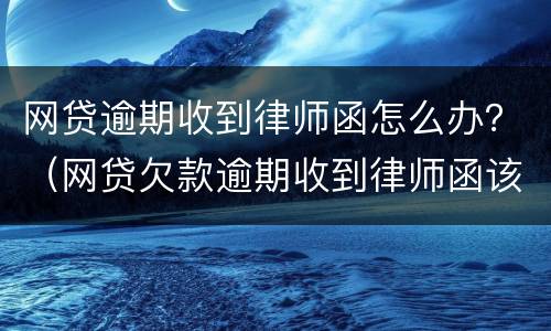 网贷逾期收到律师函怎么办？（网贷欠款逾期收到律师函该怎么办）