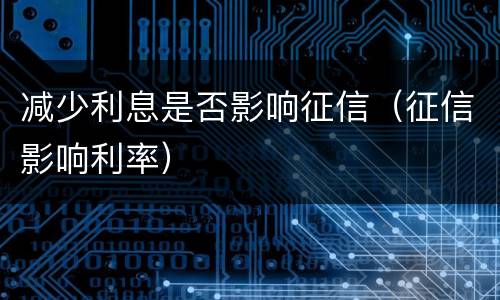 减少利息是否影响征信（征信影响利率）