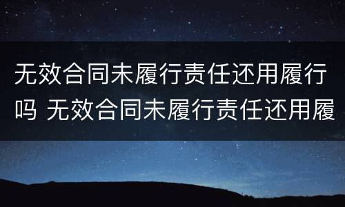 无效合同未履行责任还用履行吗 无效合同未履行责任还用履行吗