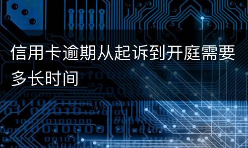 信用卡逾期从起诉到开庭需要多长时间