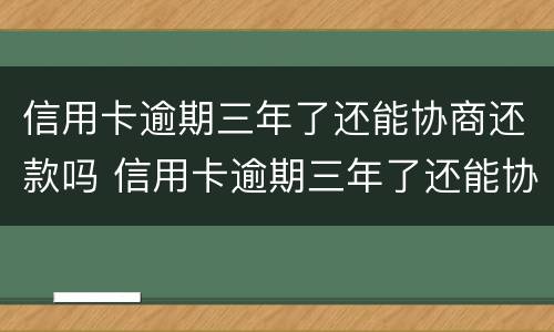 信用卡逾期三年了还能协商还款吗 信用卡逾期三年了还能协商还款吗