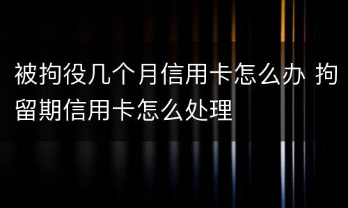 被拘役几个月信用卡怎么办 拘留期信用卡怎么处理