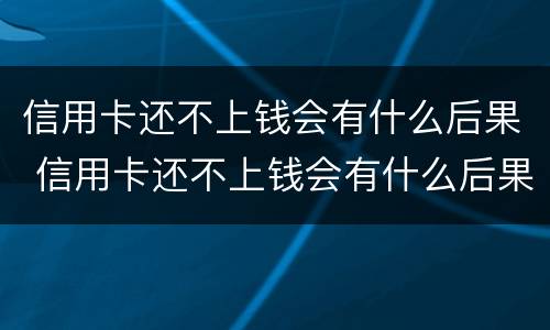 信用卡还不上钱会有什么后果 信用卡还不上钱会有什么后果嘛