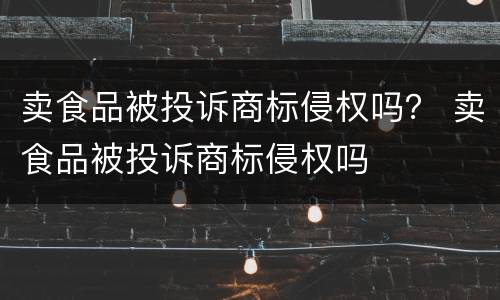 卖食品被投诉商标侵权吗？ 卖食品被投诉商标侵权吗