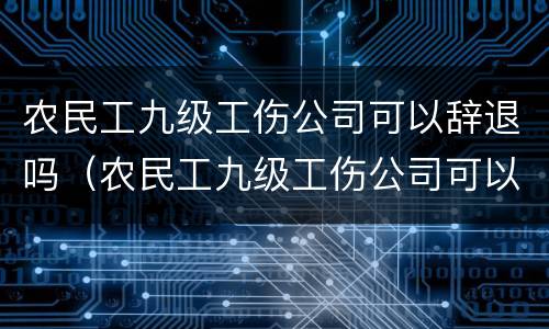 农民工九级工伤公司可以辞退吗（农民工九级工伤公司可以辞退吗怎么赔偿）