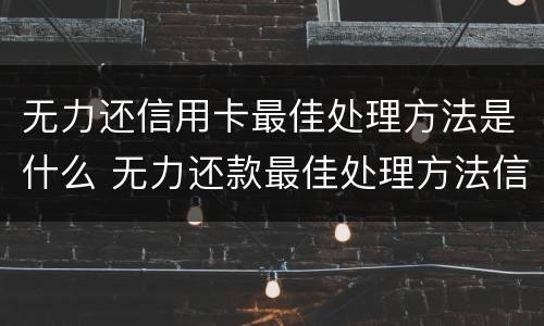 无力还信用卡最佳处理方法是什么 无力还款最佳处理方法信用卡