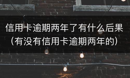 信用卡逾期两年了有什么后果（有没有信用卡逾期两年的）