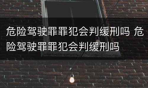 危险驾驶罪罪犯会判缓刑吗 危险驾驶罪罪犯会判缓刑吗