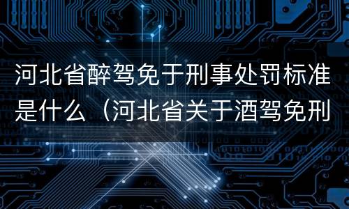 河北省醉驾免于刑事处罚标准是什么（河北省关于酒驾免刑的规定）
