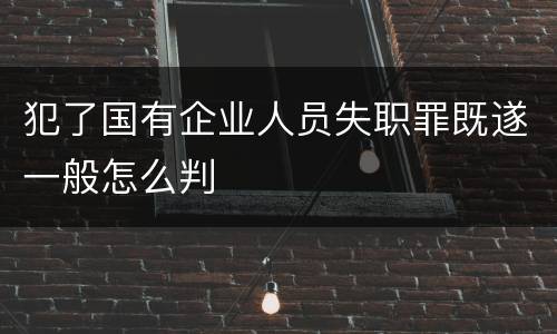 犯了国有企业人员失职罪既遂一般怎么判