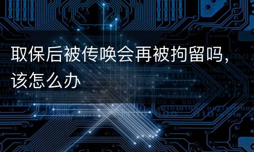 取保后被传唤会再被拘留吗，该怎么办