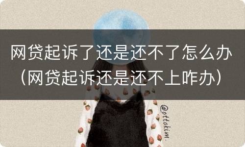 网贷起诉了还是还不了怎么办（网贷起诉还是还不上咋办）