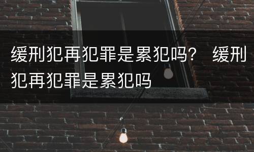 缓刑犯再犯罪是累犯吗？ 缓刑犯再犯罪是累犯吗