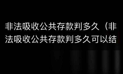 非法吸收公共存款判多久（非法吸收公共存款判多久可以结案）