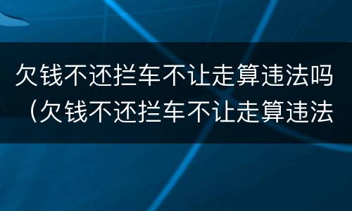 欠钱不还拦车不让走算违法吗（欠钱不还拦车不让走算违法吗）
