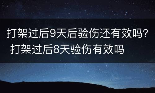 打架过后9天后验伤还有效吗？ 打架过后8天验伤有效吗