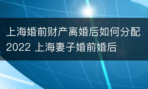 上海婚前财产离婚后如何分配2022 上海妻子婚前婚后