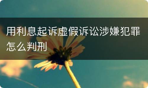 用利息起诉虚假诉讼涉嫌犯罪怎么判刑
