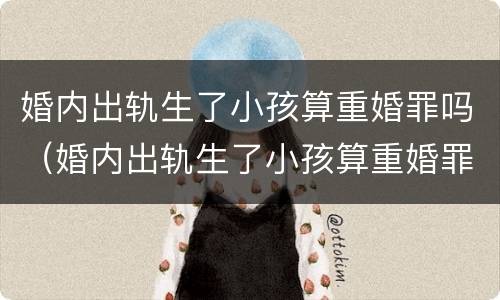 婚内出轨生了小孩算重婚罪吗（婚内出轨生了小孩算重婚罪吗判几年）