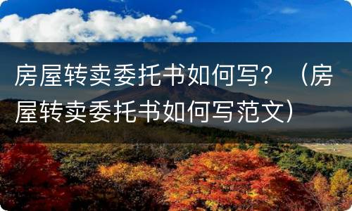 房屋转卖委托书如何写？（房屋转卖委托书如何写范文）